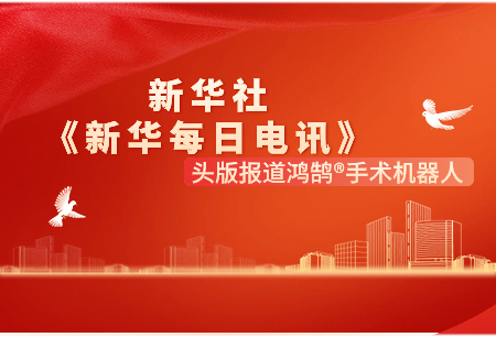新華社《新華每日電訊》頭版報道：鴻鵠?手術(shù)機(jī)器人是國產(chǎn)關(guān)節(jié)置換手術(shù)機(jī)器人閃亮名片！